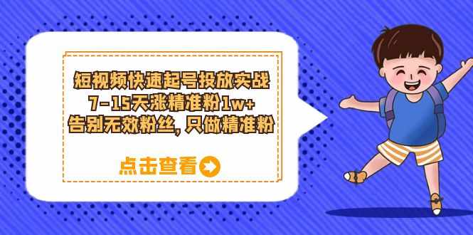 短视频快速起号·投放实战：7-15天涨精准粉1w+，告别无效粉丝，只做精准粉-泰戈创艺资源库