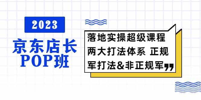 2023京东店长·POP班 落地实操超级课程 两大打法体系 正规军&非正规军-泰戈创艺资源库