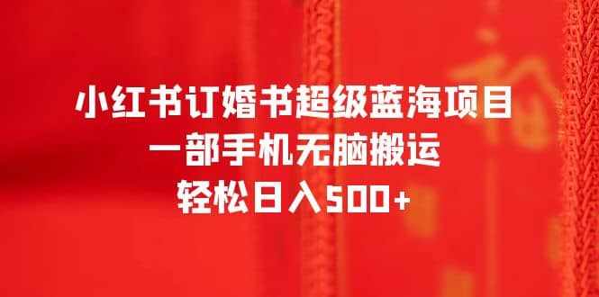 小红书订婚书超级蓝海项目，一部手机无脑搬运，轻松日入500+-泰戈创艺资源库