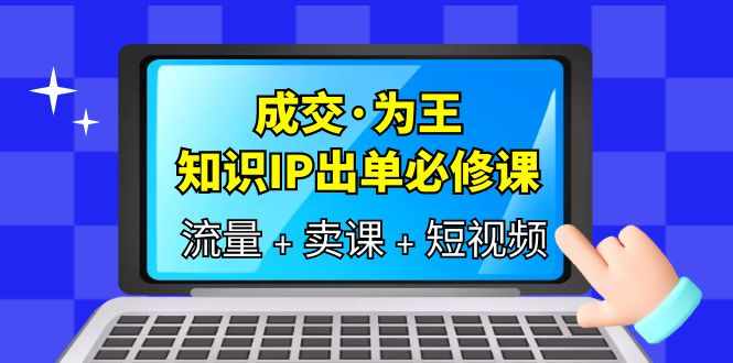 成交·为王，知识·IP出单必修课（流量+卖课+短视频）-泰戈创艺资源库