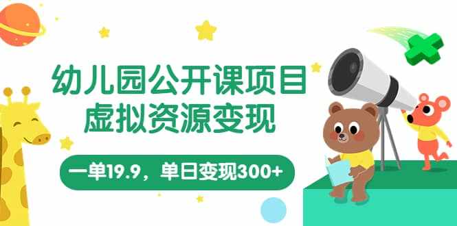 幼儿园公开课项目，虚拟资源变现，一单19.9，单日变现300+（教程+资料）-泰戈创艺资源库