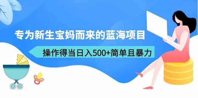 专为新生宝妈而来的蓝海项目，操作得当日入500+简单且暴力（教程+工具）-泰戈创艺资源库