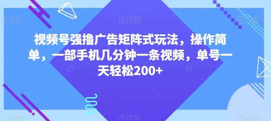 视频号强撸广告矩阵式玩法，操作简单，一部手机几分钟一条视频，单号一天轻松200+【揭秘】-泰戈创艺资源库