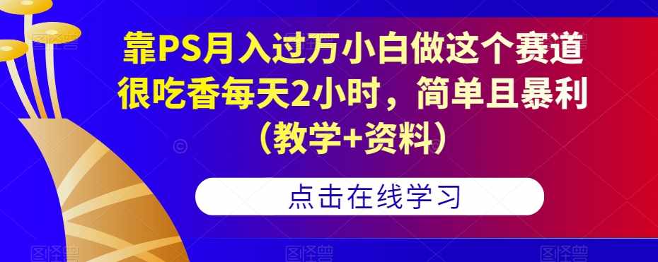 靠PS月入过万小白做这个赛道很吃香每天2小时，简单且暴利（教学+资料）-泰戈创艺资源库