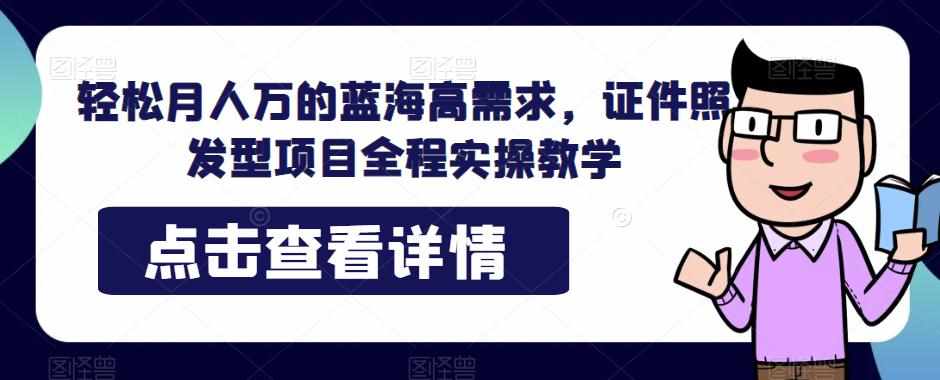 轻松月人万的蓝海高需求，证件照发型项目全程实操教学【揭秘】-泰戈创艺资源库