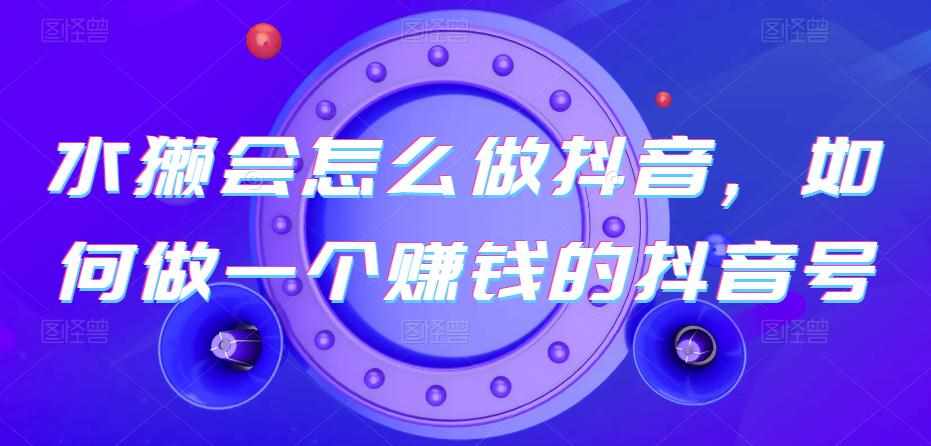 水獭会怎么做抖音，如何做一个赚钱的抖音号-泰戈创艺资源库