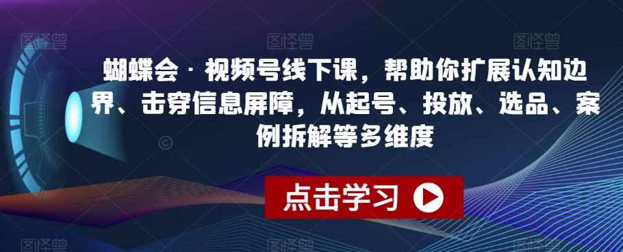 蝴蝶会·视频号线下课，帮助你扩展认知边界、击穿信息屏障，从起号、投放、选品、案例拆解等多维度-泰戈创艺资源库