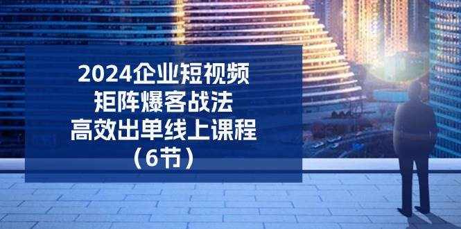 2024企业短视频矩阵爆客战法，高效出单线上课程（6节）-泰戈创艺资源库