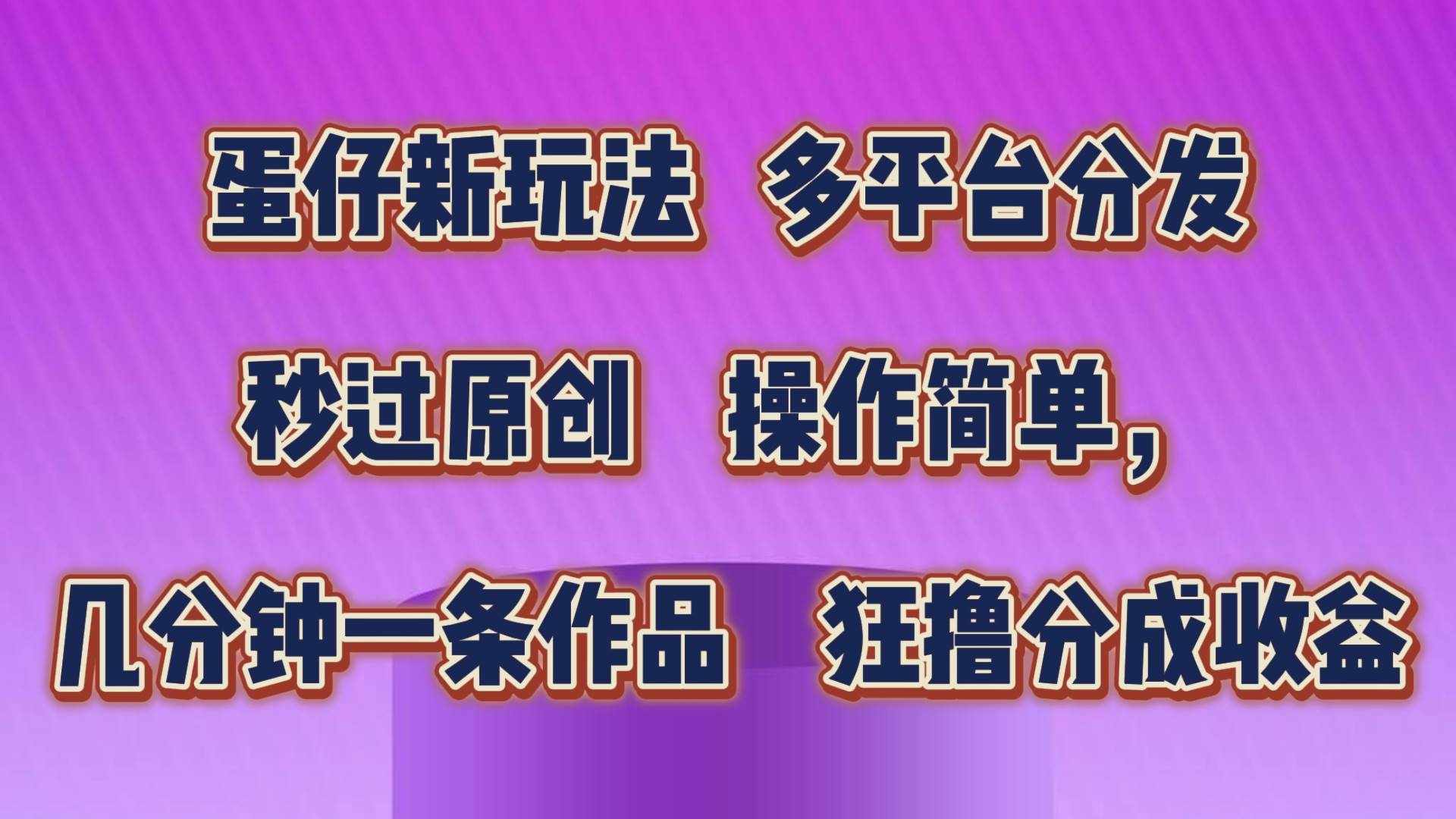 蛋仔新玩法，多平台分发，秒过原创，操作简单，几分钟一条作品，狂撸分成收益-泰戈创艺资源库