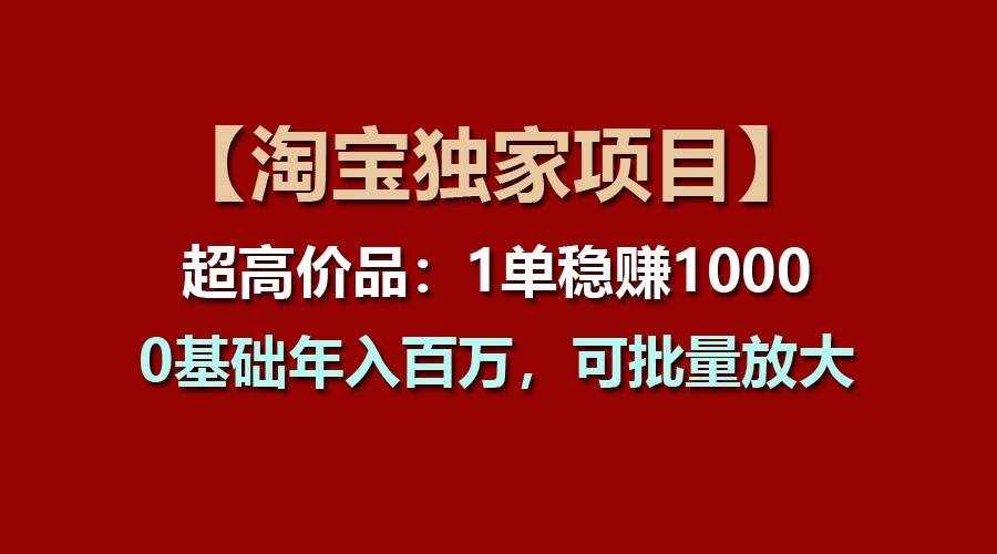 【淘宝独家项目】超高价品：1单稳赚1000多，0基础年入百万，可批量放大-泰戈创艺资源库