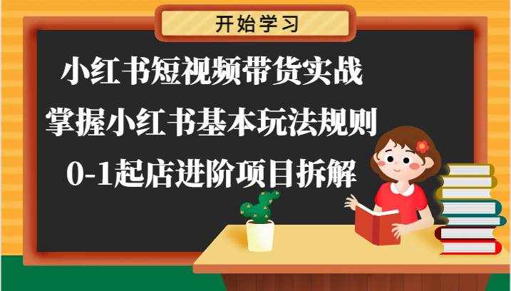 小红书短视频带货实战-掌握小红书基本玩法规则，0-1起店进阶项目拆解-泰戈创艺资源库