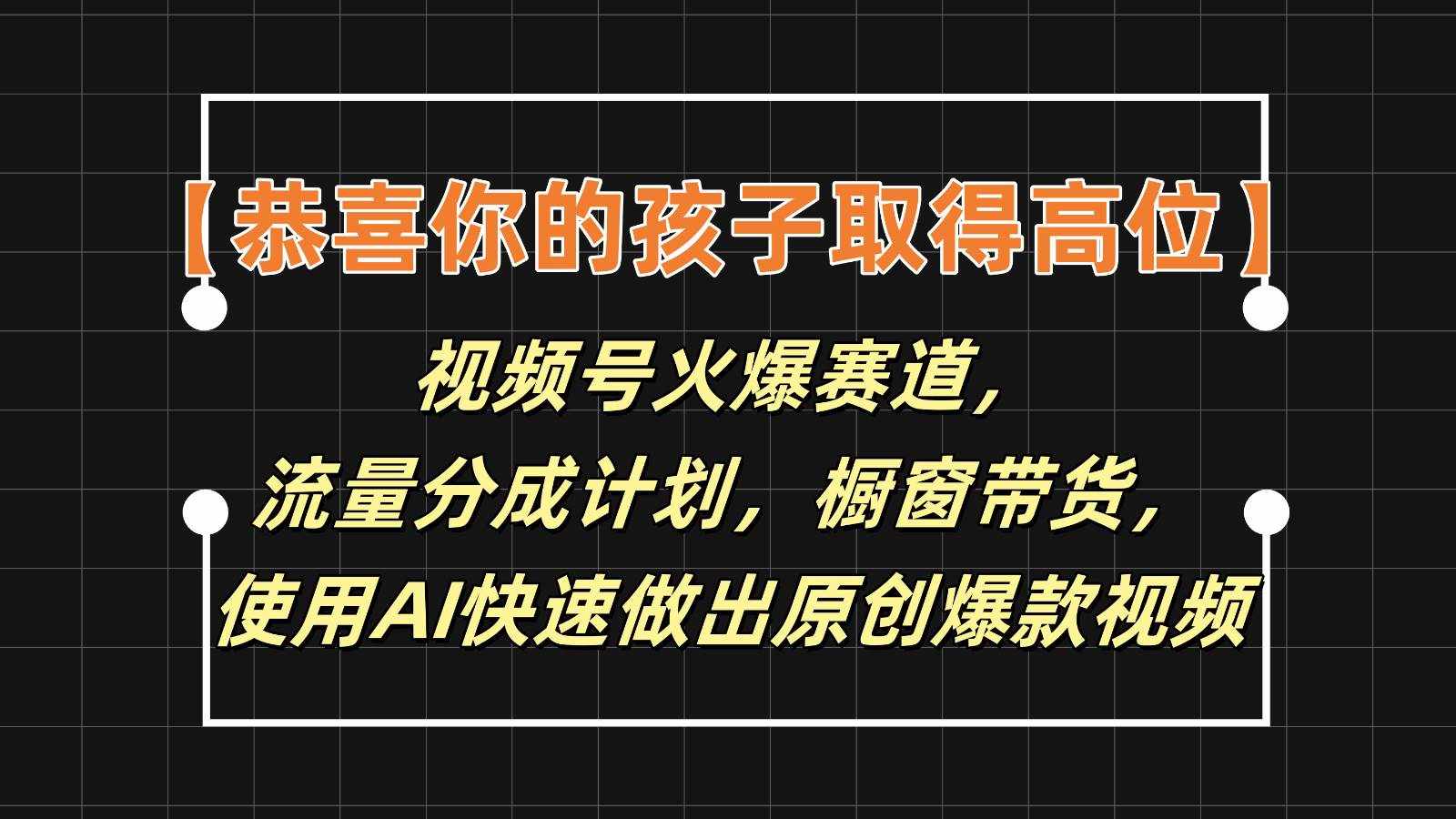 【恭喜你的孩子取得高位】视频号火爆赛道，分成计划橱窗带货，使用AI快速做原创视频-泰戈创艺资源库