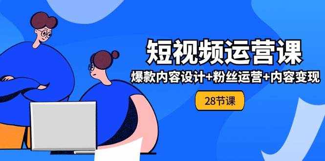 0基础学习短视频运营全套实战课，爆款内容设计+粉丝运营+内容变现(28节)-泰戈创艺资源库