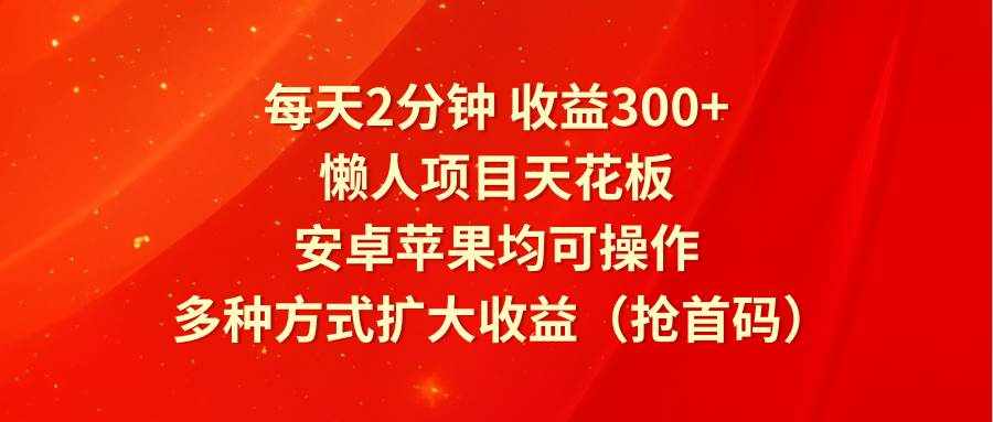 每天2分钟收益300+，懒人项目天花板，安卓苹果均可操作，多种方式扩大收益（抢首码）-泰戈创艺资源库