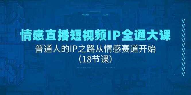 情感直播短视频IP全通大课，普通人的IP之路从情感赛道开始（18节课）-泰戈创艺资源库