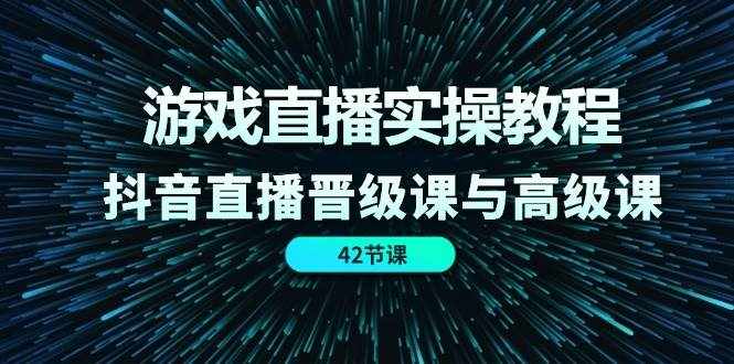 游戏直播实操教程，抖音直播晋级课与高级课（42节）-泰戈创艺资源库