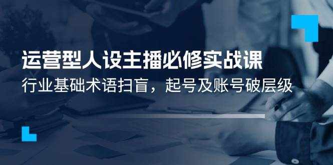 运营型人设主播必修实战课：行业基础术语扫盲，起号及账号破层级-泰戈创艺资源库