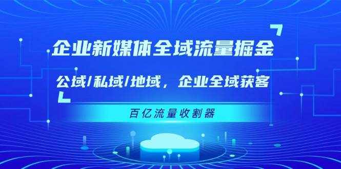 企业新媒体全域流量掘金：公域/私域/地域 企业全域获客 百亿流量收割器-泰戈创艺资源库