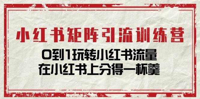 小红书矩阵引流训练营：0到1玩转小红书流量，在小红书上分得一杯羹（14节课）-泰戈创艺资源库