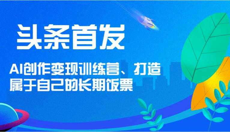 头条首发 AI创作变现训练营，打造属于自己的长期饭票-泰戈创艺资源库