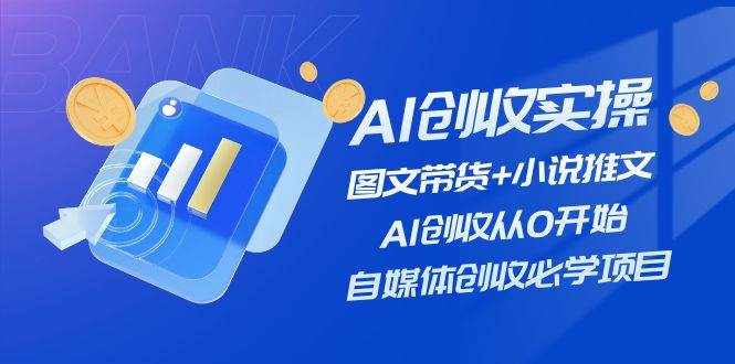 AI创收实操—图文带货+小说推文，AI创收从0开始，自媒体创收必学项目-泰戈创艺资源库