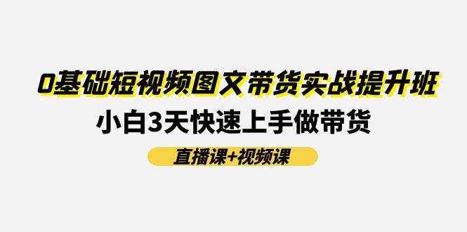 0基础短视频图文带货实战提升班，小白3天快速上手做带货(直播课+视频课)-泰戈创艺资源库