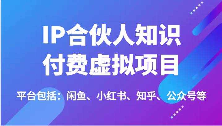 IP合伙人知识付费虚拟项目，包括：闲鱼、小红书、知乎、公众号等（51节）-泰戈创艺资源库