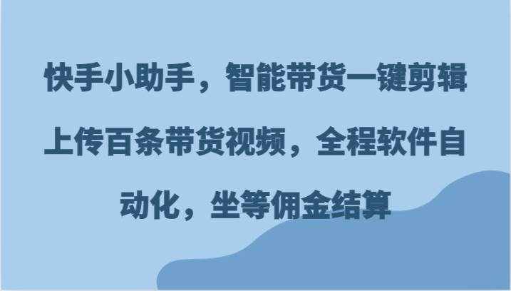 快手小助手，智能带货一键剪辑上传百条带货视频，全程软件自动化，坐等佣金结算-泰戈创艺资源库