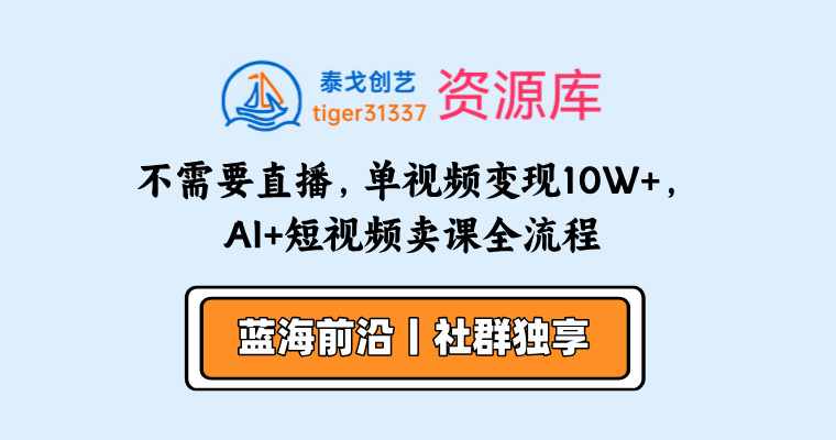 不需要直播，3小时洗100条爆款短视频文案，单视频变现10W+，AI+短视频卖课全流程-泰戈创艺资源库