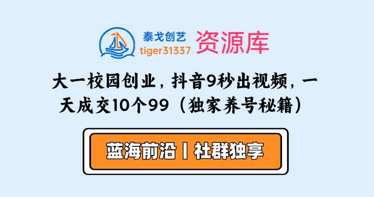 大一校园创业，组建团队，成立工作室，抖音9秒出一个视频，一天成交10个99（独家养号秘籍）-泰戈创艺资源库