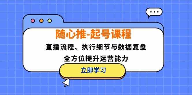 （12801期）随心推-起号课程：直播流程、执行细节与数据复盘，全方位提升运营能力-泰戈创艺资源库