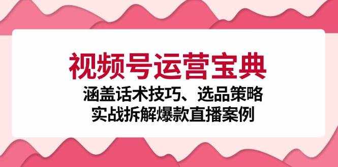 （12808期）视频号运营宝典：涵盖话术技巧、选品策略、实战拆解爆款直播案例-泰戈创艺资源库