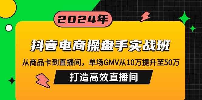 （12845期）抖音电商操盘手实战班：从商品卡到直播间，单场GMV从10万提升至50万，…-泰戈创艺资源库