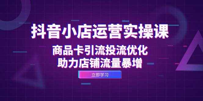 （12834期）抖音小店运营实操课：商品卡引流投流优化，助力店铺流量暴增-泰戈创艺资源库