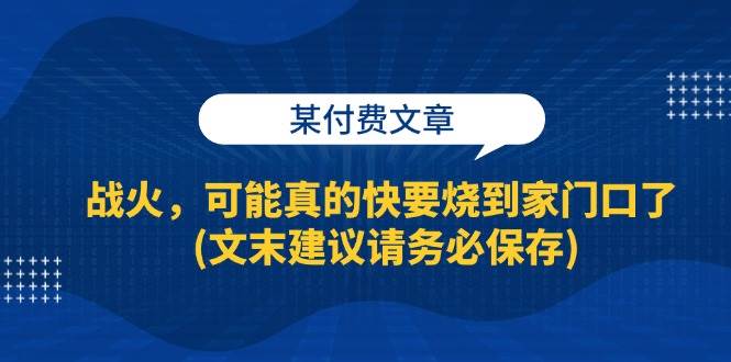 （13008期）某付费文章：战火，可能真的快要烧到家门口了 (文末建议请务必保存)-泰戈创艺资源库