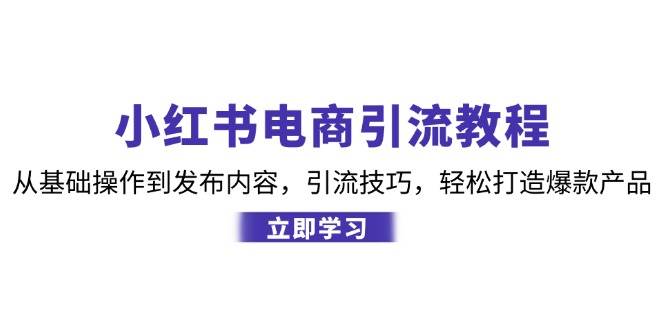 （12913期）小红书电商引流教程：从基础操作到发布内容，引流技巧，轻松打造爆款产品-泰戈创艺资源库