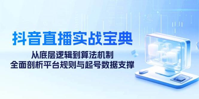 （12880期）抖音直播实战宝典：从底层逻辑到算法机制，全面剖析平台规则与起号数据…-泰戈创艺资源库