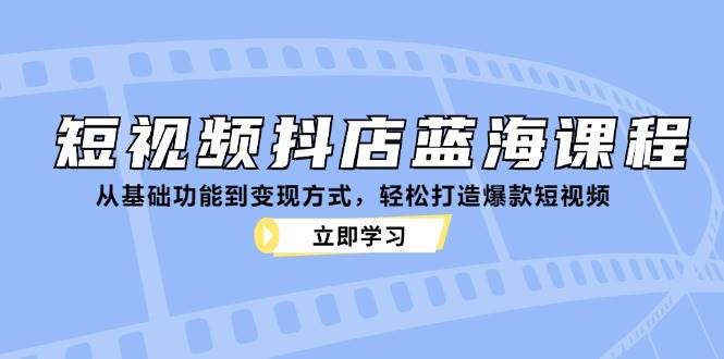 （12960期）短视频抖店蓝海课程：从基础功能到变现方式，轻松打造爆款短视频-泰戈创艺资源库