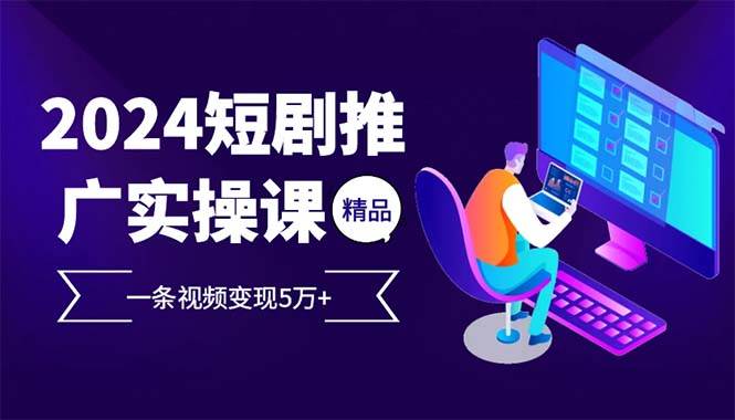 （12950期）2024最火爆的项目短剧推广实操课 一条视频变现5万+-泰戈创艺资源库