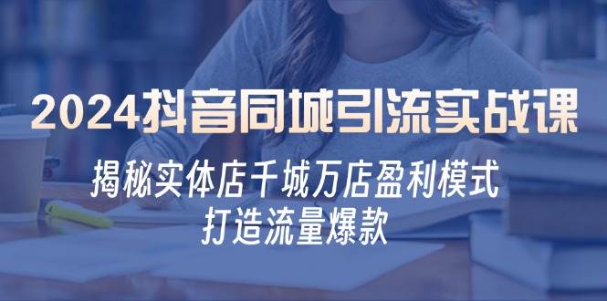 （12927期）2024抖音同城引流实战课：揭秘实体店千城万店盈利模式，打造流量爆款-泰戈创艺资源库