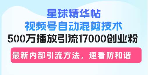 （13168期）星球精华帖视频号自动混剪技术，500万播放引流17000创业粉，最新内部引…-泰戈创艺资源库