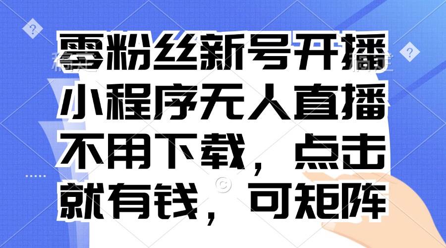 （13302期）零粉丝新号开播 小程序无人直播，不用下载点击就有钱可矩阵-泰戈创艺资源库