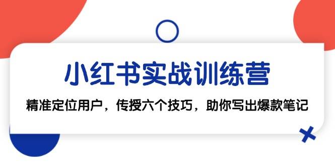 （12925期）小红书实战训练营：精准定位用户，传授六个技巧，助你写出爆款笔记-泰戈创艺资源库