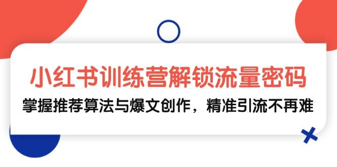 （13016期）小红书训练营解锁流量密码，掌握推荐算法与爆文创作，精准引流不再难-泰戈创艺资源库