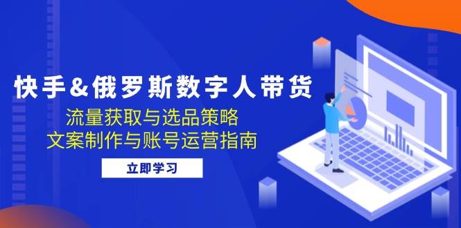 （12934期）快手&俄罗斯 数字人带货：流量获取与选品策略 文案制作与账号运营指南-泰戈创艺资源库