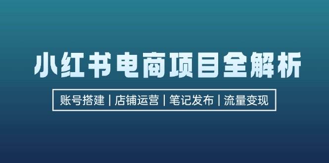 （12915期）小红书电商项目全解析，包括账号搭建、店铺运营、笔记发布  实现流量变现-泰戈创艺资源库