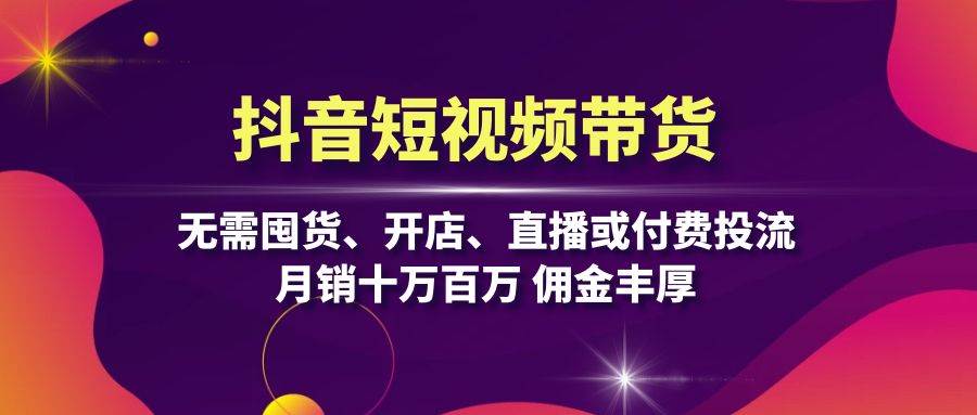 （13111期）抖音短视频带货：无需囤货、开店、直播或付费投流，月销十万百万 佣金丰厚-泰戈创艺资源库