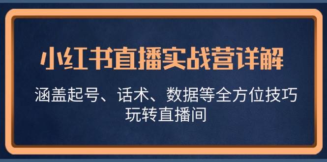 （13018期）小红书直播实战营详解，涵盖起号、话术、数据等全方位技巧，玩转直播间-泰戈创艺资源库