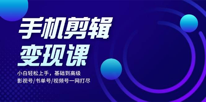 （13231期）手机剪辑变现课：小白轻松上手，基础到高级 影视号/书单号/视频号一网打尽-泰戈创艺资源库