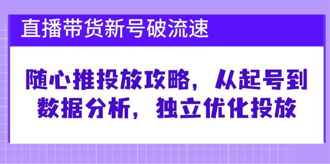 （12942期）直播带货新号破 流速：随心推投放攻略，从起号到数据分析，独立优化投放-泰戈创艺资源库